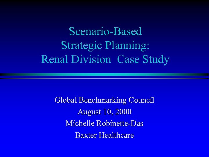 Scenario-Based Strategic Planning: Renal Division Case Study Global Benchmarking Council August 10, 2000 Michelle