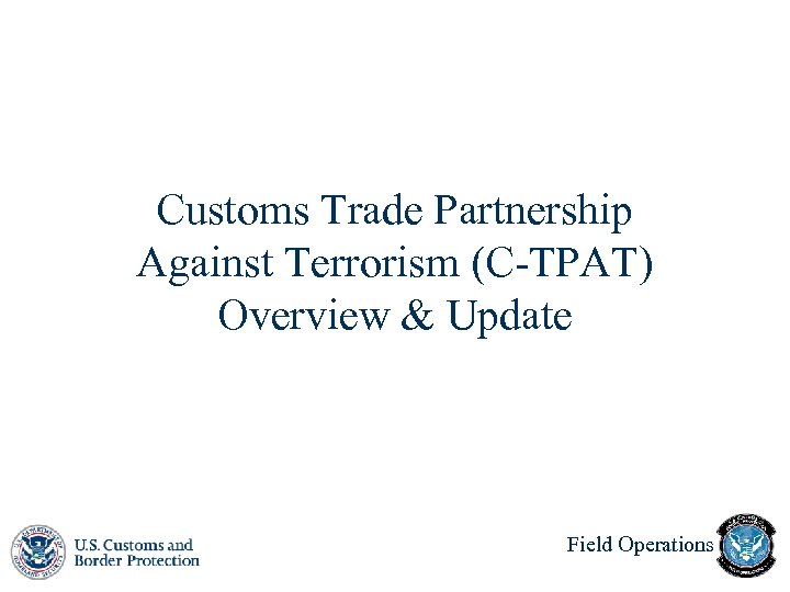 Customs Trade Partnership Against Terrorism (C-TPAT) Overview & Update Field Operations 