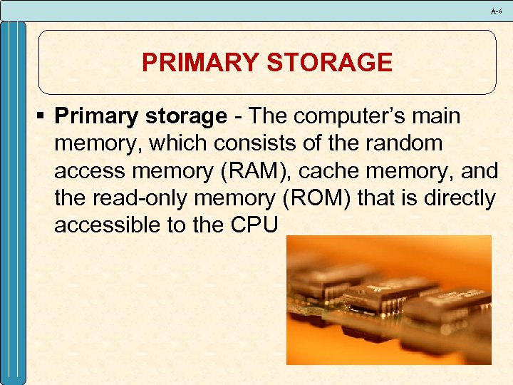 A-6 PRIMARY STORAGE § Primary storage - The computer’s main memory, which consists of