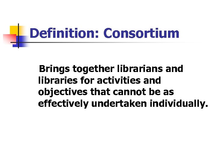 Definition: Consortium Brings together librarians and libraries for activities and objectives that cannot be