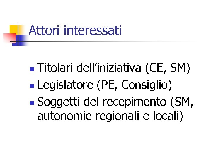 Attori interessati Titolari dell’iniziativa (CE, SM) n Legislatore (PE, Consiglio) n Soggetti del recepimento