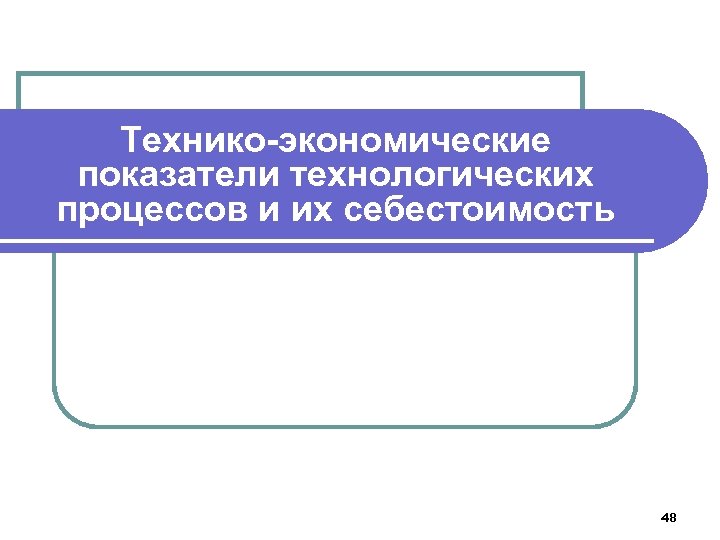 Технико-экономические показатели технологических процессов и их себестоимость 48 