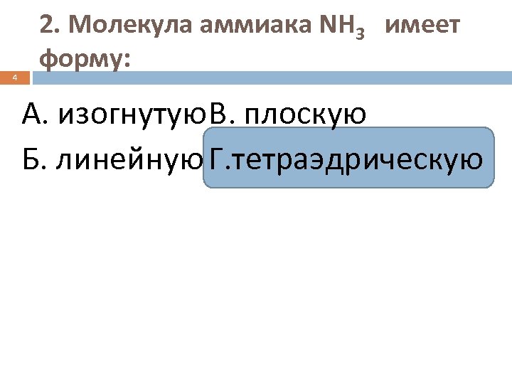 4 2. Молекула аммиака NH 3 имеет форму: А. изогнутую В. плоскую Б. линейную