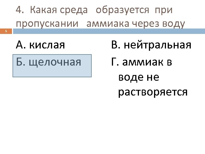 6 4. Какая среда образуется при пропускании аммиака через воду А. кислая Б. щелочная