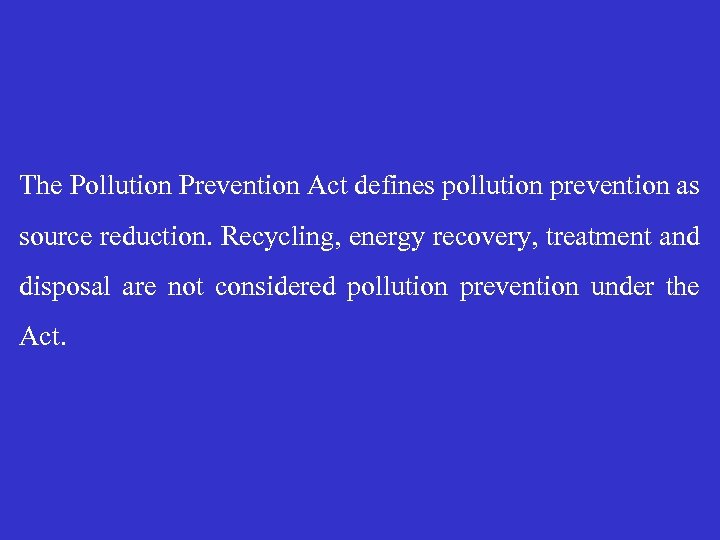 The Pollution Prevention Act defines pollution prevention as source reduction. Recycling, energy recovery, treatment
