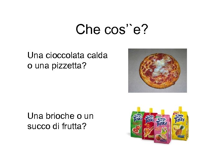 Che cos’`e? Una cioccolata calda o una pizzetta? Una brioche o un succo di