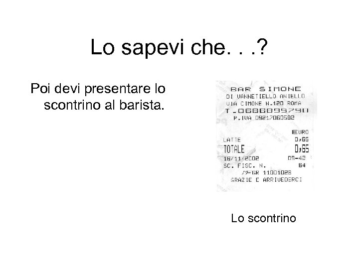 Lo sapevi che. . . ? Poi devi presentare lo scontrino al barista. Lo