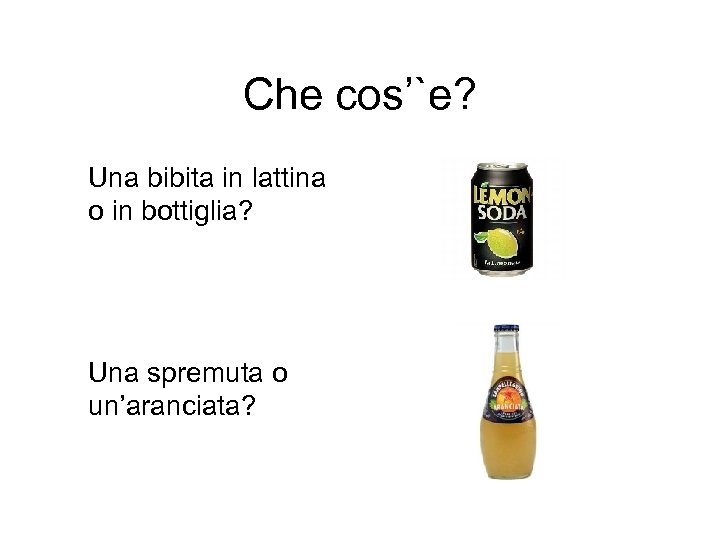 Che cos’`e? Una bibita in lattina o in bottiglia? Una spremuta o un’aranciata? 