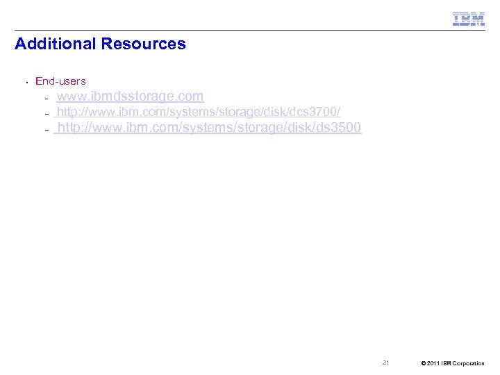 Additional Resources § End-users – www. ibmdsstorage. com – http: //www. ibm. com/systems/storage/disk/dcs 3700/