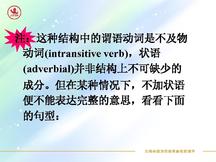 注：这种结构中的谓语动词是不及物 动词(intransitive verb)，状语 (adverbial)并非结构上不可缺少的 成分。但在某种情况下，不加状语 便不能表达完整的意思，看看下面 的句型： 