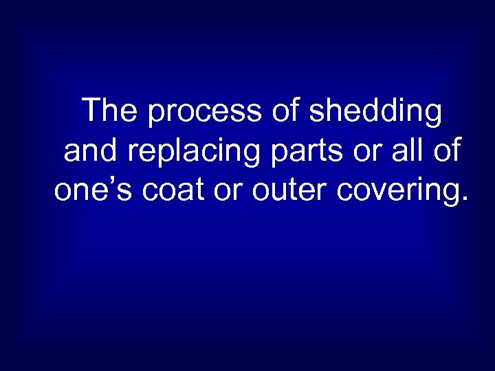 The process of shedding and replacing parts or all of one’s coat or outer