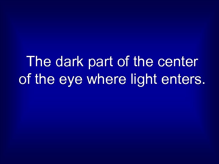 The dark part of the center of the eye where light enters. 