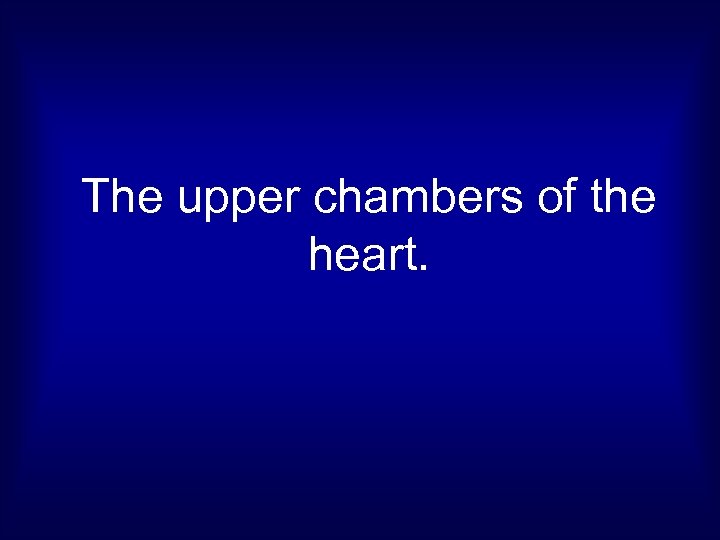 The upper chambers of the heart. 