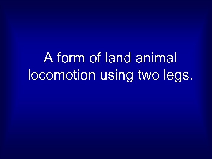 A form of land animal locomotion using two legs. 