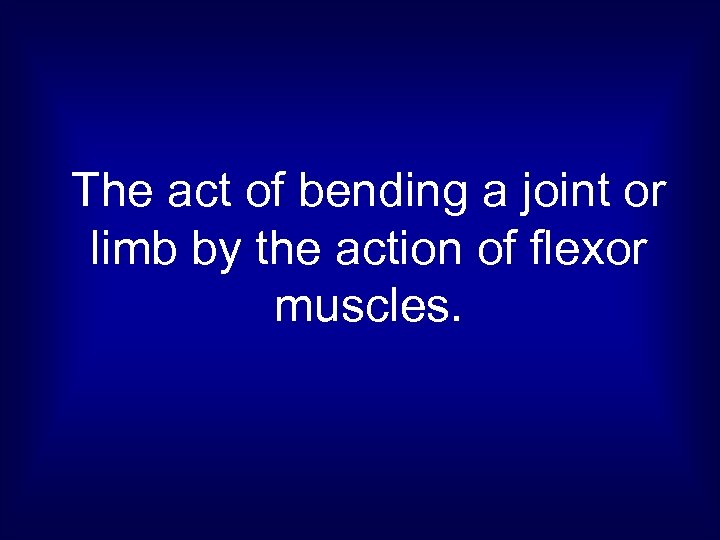 The act of bending a joint or limb by the action of flexor muscles.
