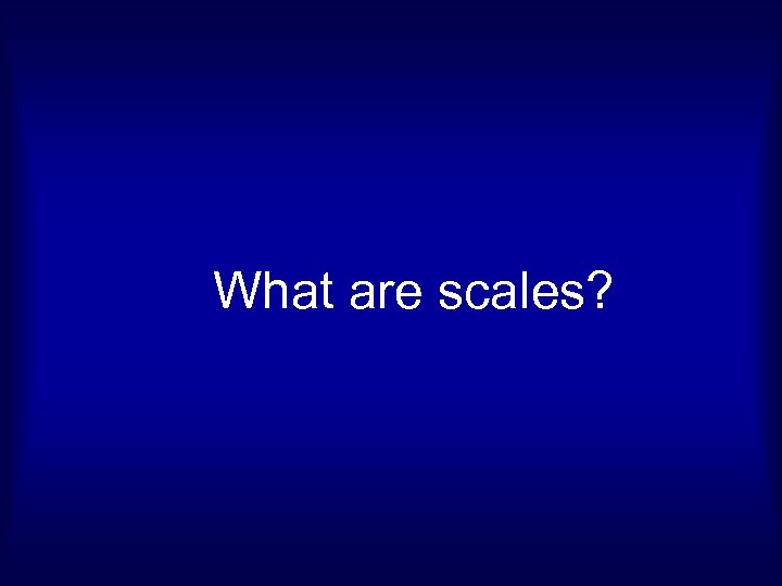 What are scales? 