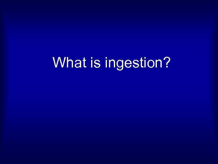 What is ingestion? 