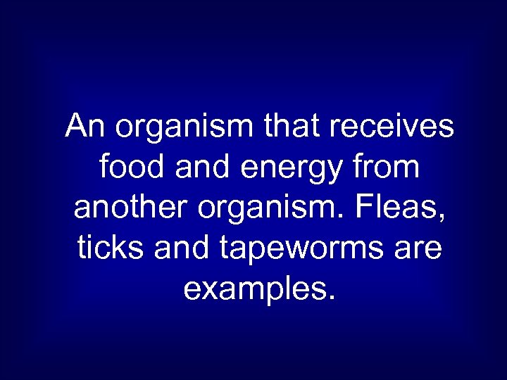 An organism that receives food and energy from another organism. Fleas, ticks and tapeworms