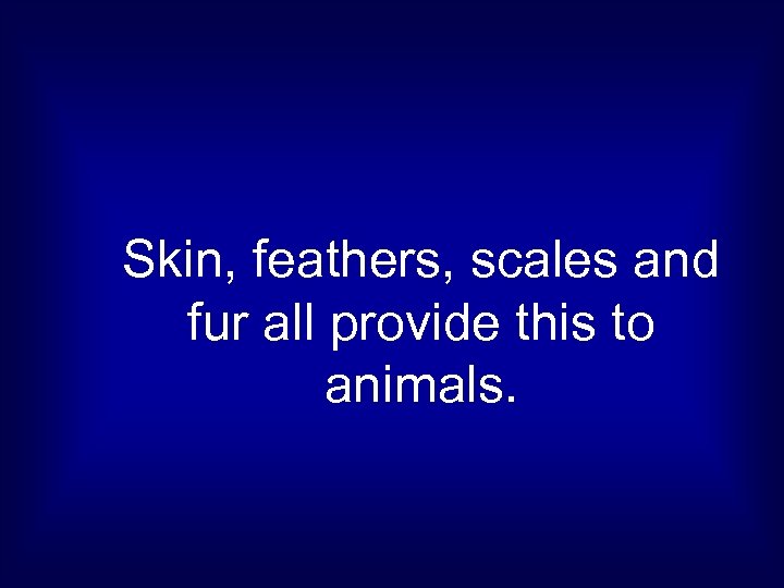 Skin, feathers, scales and fur all provide this to animals. 