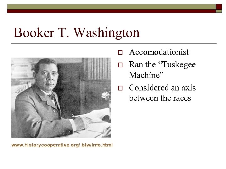 Booker T. Washington o o o www. historycooperative. org/ btw/info. html Accomodationist Ran the