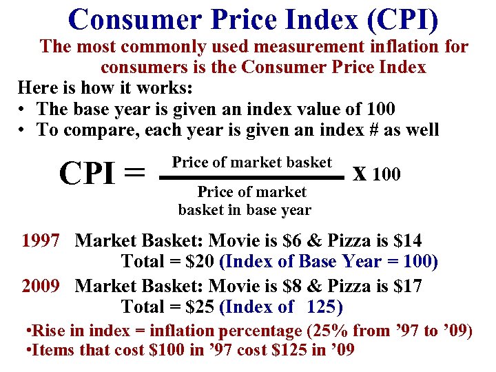 Consumer Price Index (CPI) The most commonly used measurement inflation for consumers is the