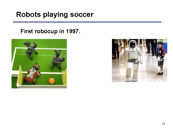 Robots playing soccer First robocup in 1997. 12 