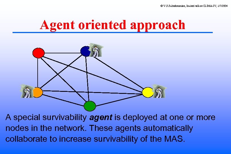 © V. S. Subrahmanian, Invited talk at CLIMA-IV, 1/7/2004 Agent oriented approach A special
