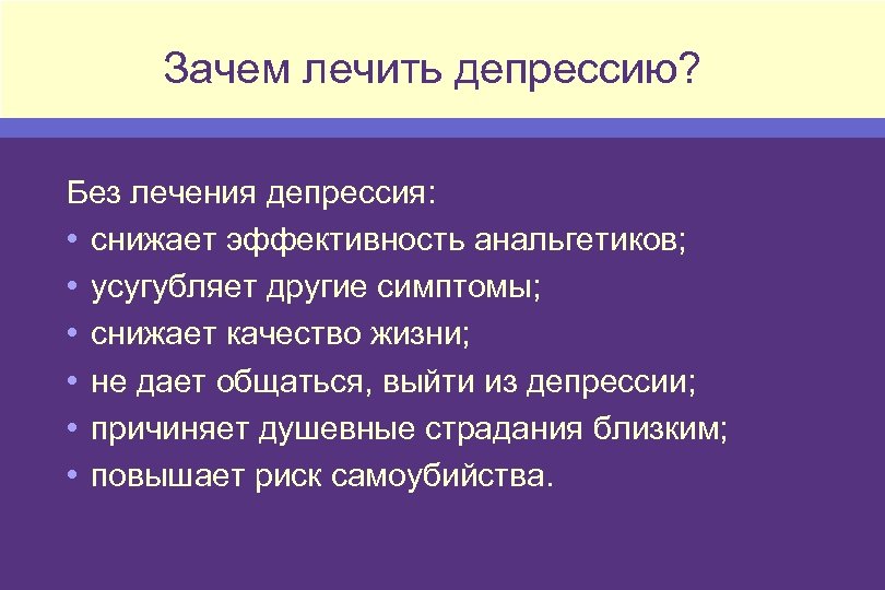 Зачем лечить депрессию? Без лечения депрессия: • снижает эффективность анальгетиков; • усугубляет другие симптомы;