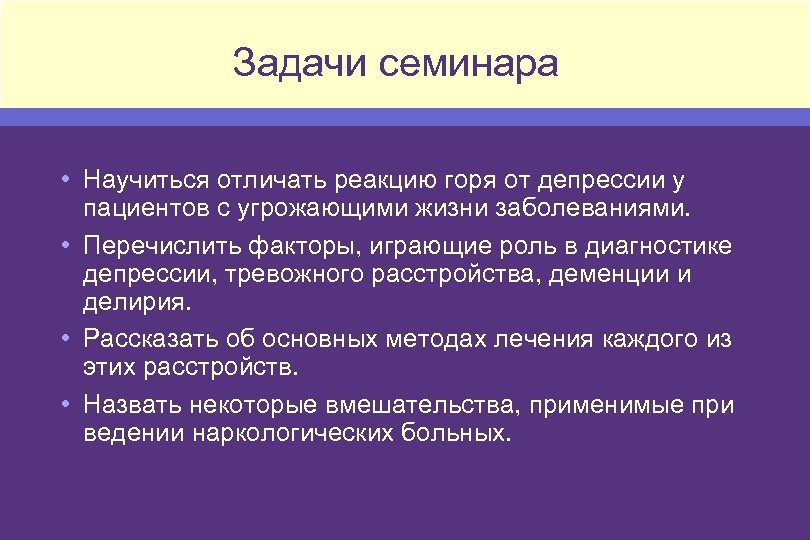 Задачи семинара • Научиться отличать реакцию горя от депрессии у пациентов с угрожающими жизни