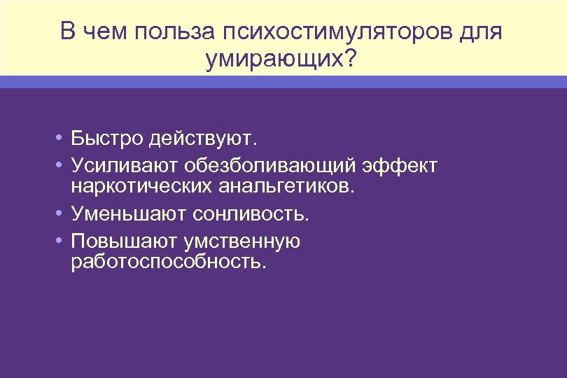 В чем польза психостимуляторов для умирающих? • Быстро действуют. • Усиливают обезболивающий эффект наркотических