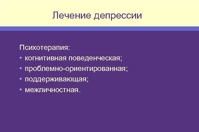 Лечение депрессии Психотерапия: • когнитивная поведенческая; • проблемно-ориентированная; • поддерживающая; • межличностная. 