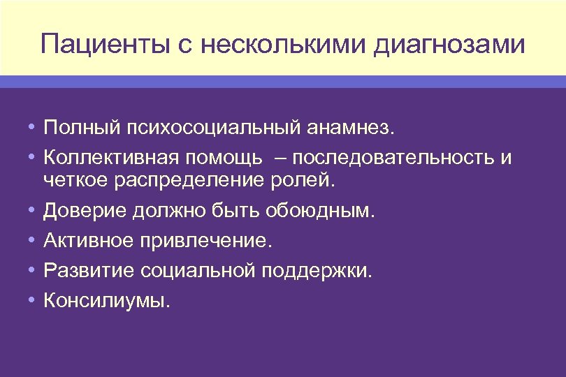 Пациенты с несколькими диагнозами • Полный психосоциальный анамнез. • Коллективная помощь – последовательность и