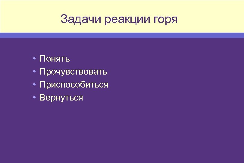 Задачи реакции горя • • Понять Прочувствовать Приспособиться Вернуться 