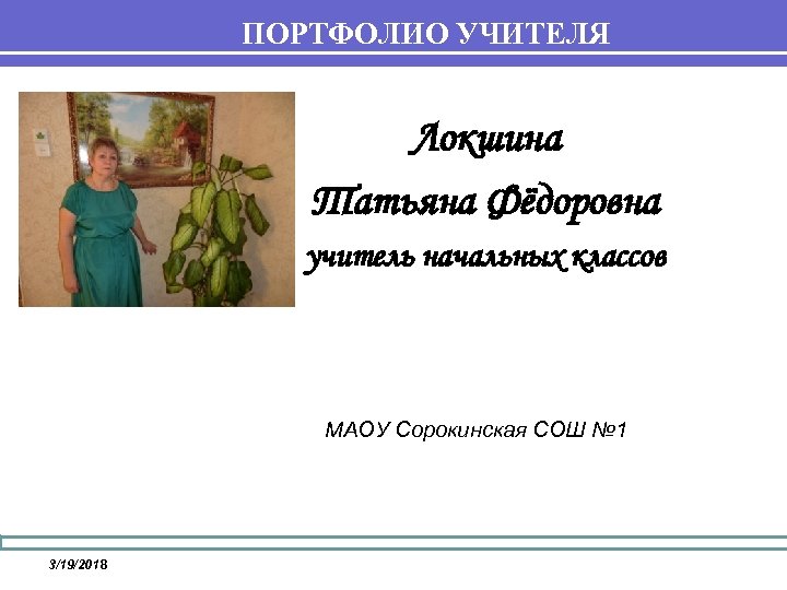 ПОРТФОЛИО УЧИТЕЛЯ Локшина Татьяна Фёдоровна учитель начальных классов МАОУ Сорокинская СОШ № 1 3/19/2018