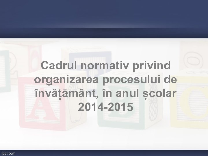 Cadrul normativ privind organizarea procesului de învățământ, în anul școlar 2014 -2015 