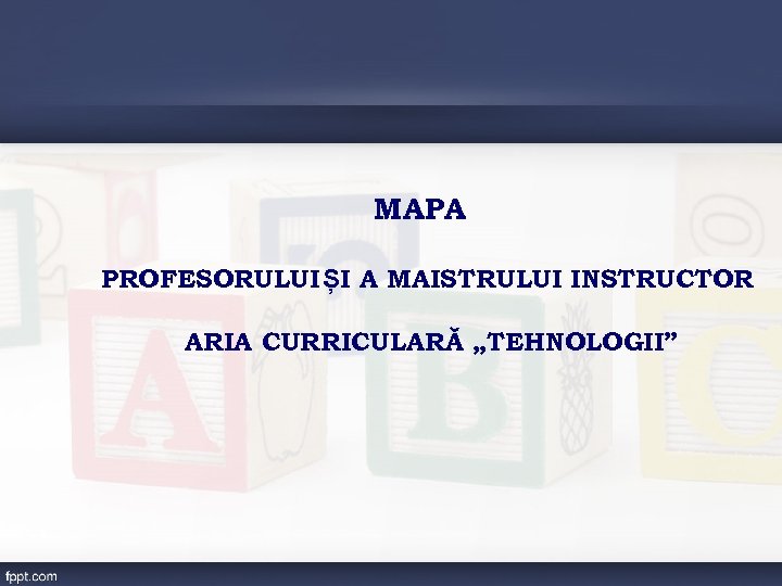 MAPA PROFESORULUI ȘI A MAISTRULUI INSTRUCTOR ARIA CURRICULARĂ „TEHNOLOGII” 