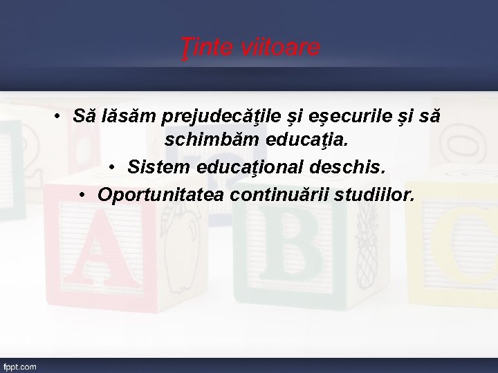 Ţinte viitoare • Să lăsăm prejudecăţile şi eşecurile şi să schimbăm educaţia. • Sistem