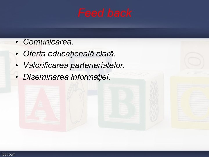 Feed back • • Comunicarea. Oferta educaţională clară. Valorificarea parteneriatelor. Diseminarea informaţiei. 