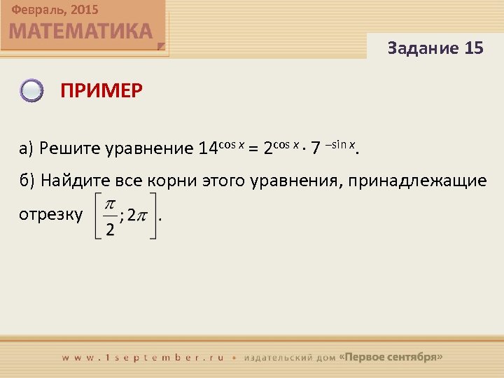 Февраль, 2015 Задание 15 ПРИМЕР а) Решите уравнение 14 cos x = 2 cos