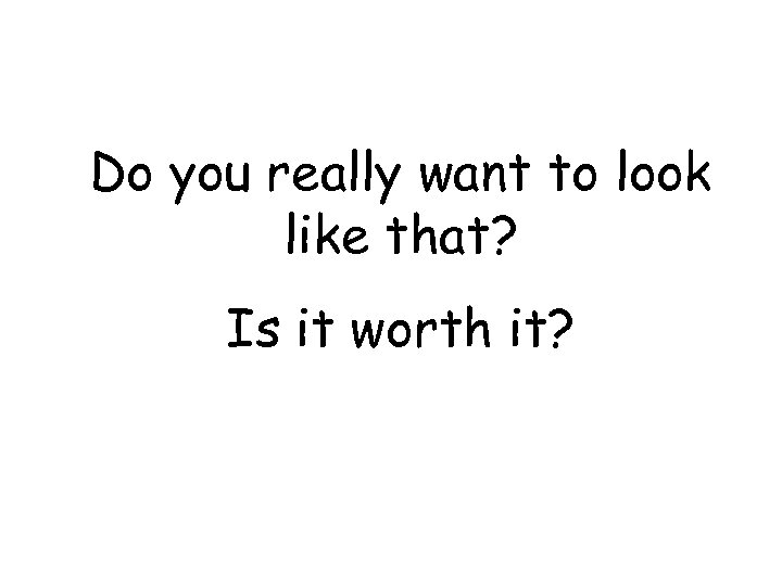 Do you really want to look like that? Is it worth it? 