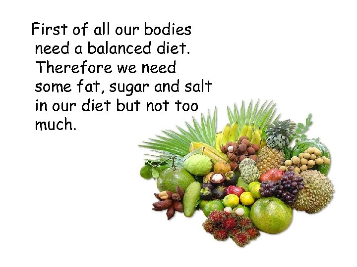 First of all our bodies need a balanced diet. Therefore we need some fat,