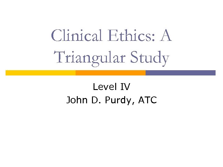 Clinical Ethics: A Triangular Study Level IV John D. Purdy, ATC 