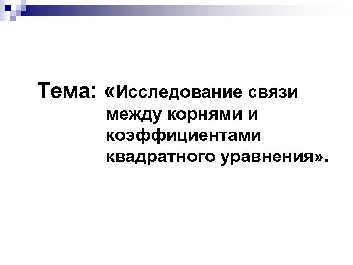 Тема: «Исследование связи между корнями и коэффициентами квадратного уравнения» . 