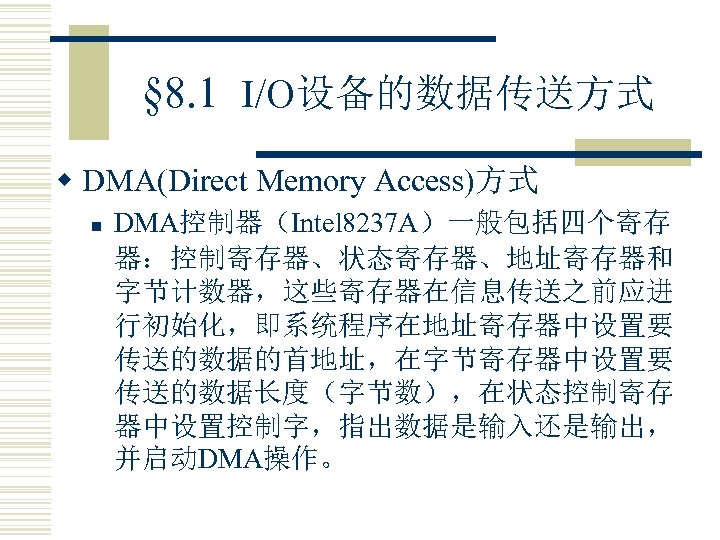 § 8. 1 I/O设备的数据传送方式 w DMA(Direct Memory Access)方式 n DMA控制器（Intel 8237 A）一般包括四个寄存 器：控制寄存器、状态寄存器、地址寄存器和 字节计数器，这些寄存器在信息传送之前应进