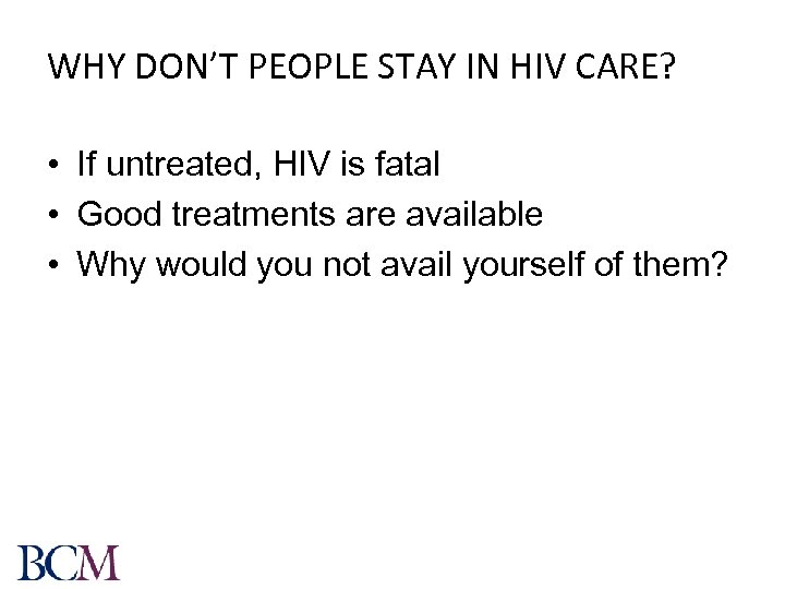 WHY DON’T PEOPLE STAY IN HIV CARE? • If untreated, HIV is fatal •