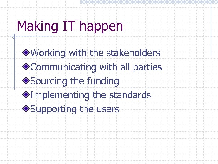 Making IT happen Working with the stakeholders Communicating with all parties Sourcing the funding