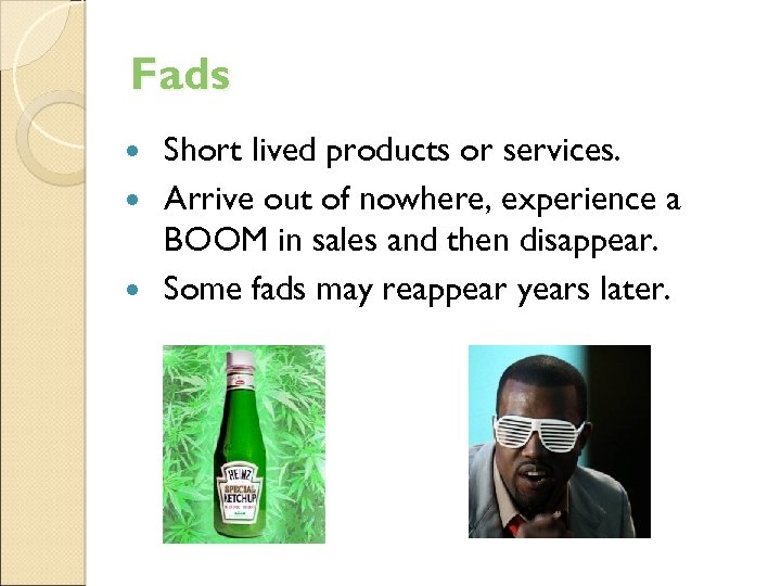 Fads Short lived products or services. Arrive out of nowhere, experience a BOOM in