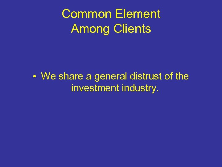 Common Element Among Clients • We share a general distrust of the investment industry.