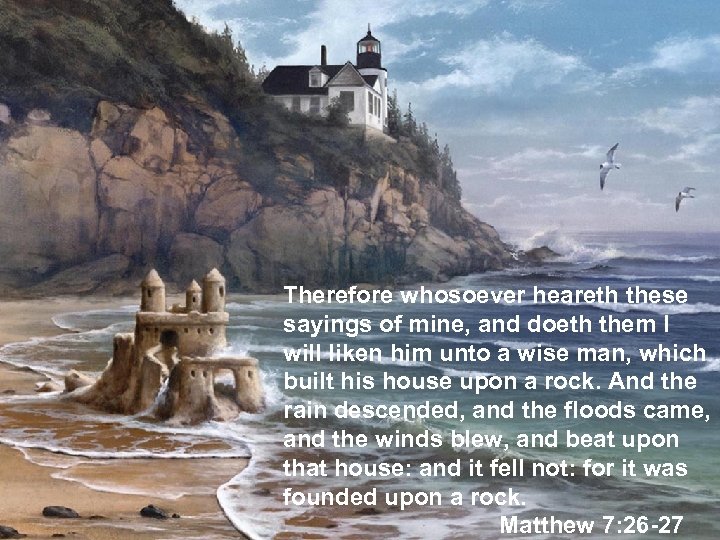 Therefore whosoever heareth these sayings of mine, and doeth them I will liken him