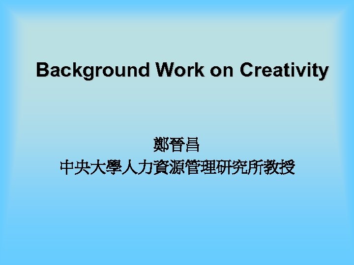 Background Work on Creativity 鄭晉昌 中央大學人力資源管理研究所教授 